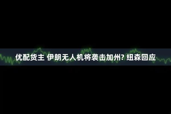 优配货主 伊朗无人机将袭击加州? 纽森回应
