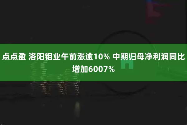 点点盈 洛阳钼业午前涨逾10% 中期归母净利润同比增加6007%