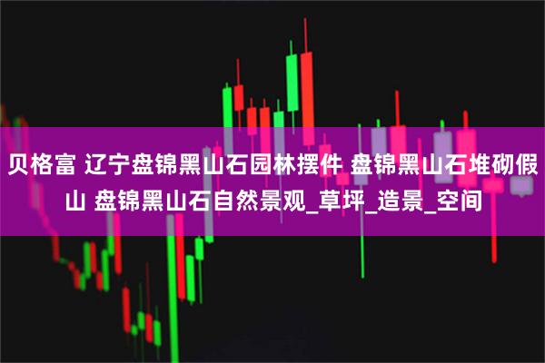 贝格富 辽宁盘锦黑山石园林摆件 盘锦黑山石堆砌假山 盘锦黑山石自然景观_草坪_造景_空间