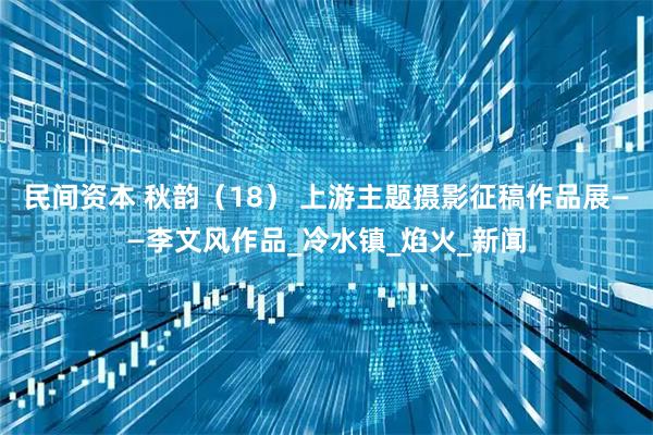 民间资本 秋韵（18） 上游主题摄影征稿作品展——李文风作品_冷水镇_焰火_新闻