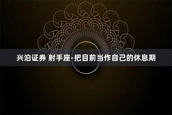 兴泊证券 射手座-把目前当作自己的休息期