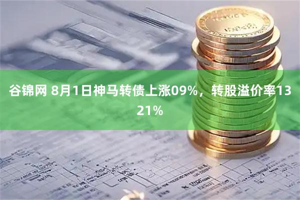 谷锦网 8月1日神马转债上涨09%,转股溢价率1321%