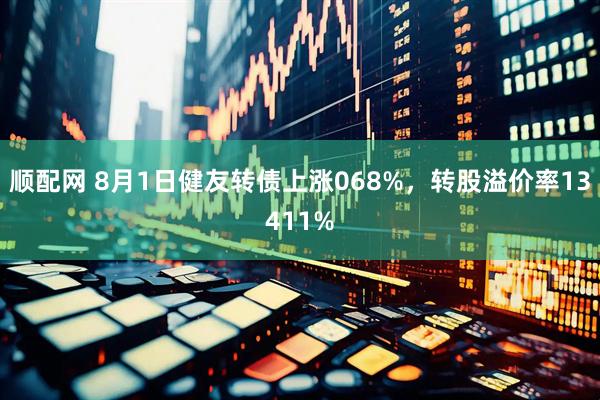 顺配网 8月1日健友转债上涨068%,转股溢价率13411%