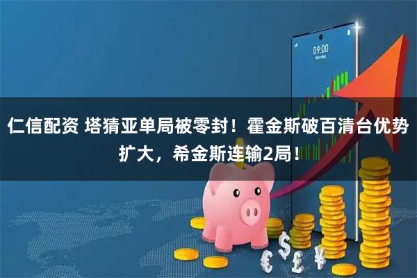 仁信配资 塔猜亚单局被零封！霍金斯破百清台优势扩大，希金斯连输2局！