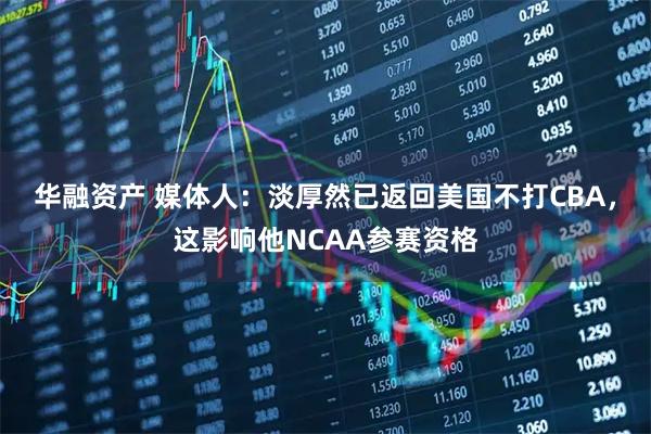华融资产 媒体人:淡厚然已返回美国不打CBA,这影响他NCAA参赛资格