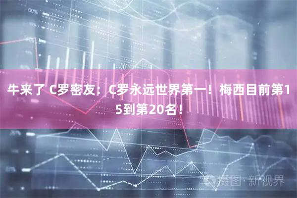 牛来了 C罗密友:C罗永远世界第一!梅西目前第15到第20名!