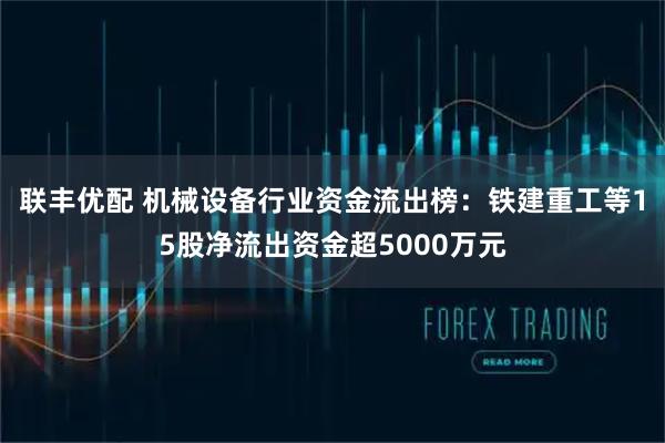 联丰优配 机械设备行业资金流出榜:铁建重工等15股净流出资金超5000万元