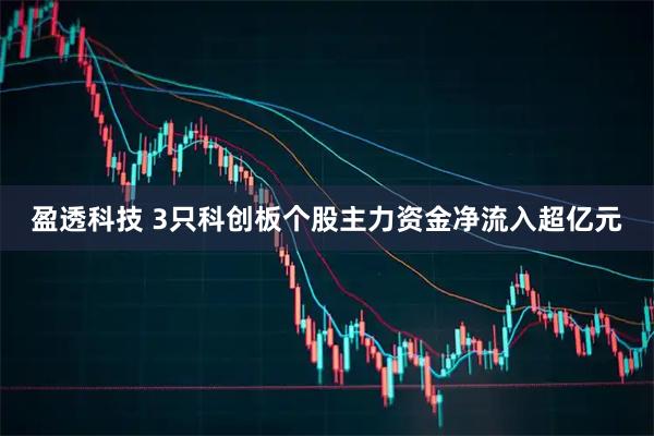 盈透科技 3只科创板个股主力资金净流入超亿元