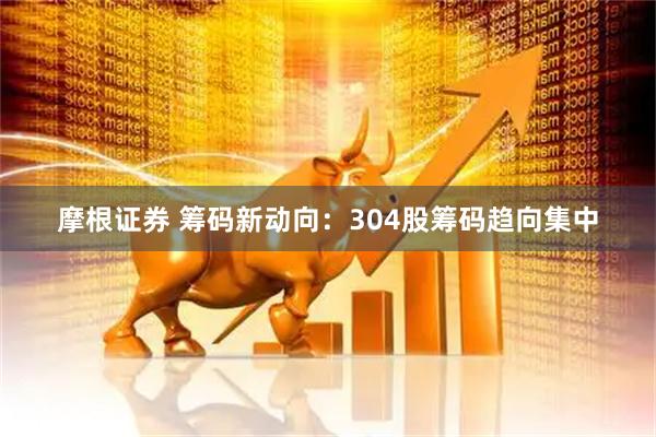 摩根证券 筹码新动向：304股筹码趋向集中