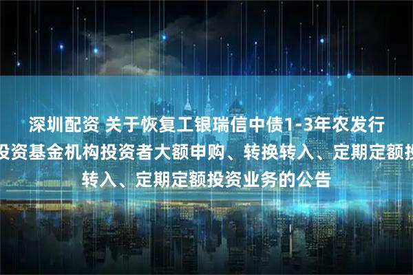 深圳配资 关于恢复工银瑞信中债1-3年农发行债券指数证券投资基金机构投资者大额申购、转换转入、定期定额投资业务的公告