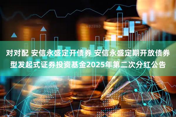 对对配 安信永盛定开债券 安信永盛定期开放债券型发起式证券投资基金2025年第二次分红公告