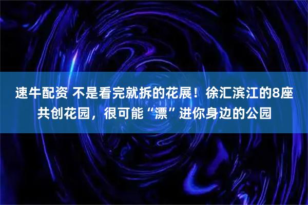 速牛配资 不是看完就拆的花展！徐汇滨江的8座共创花园，很可能“漂”进你身边的公园