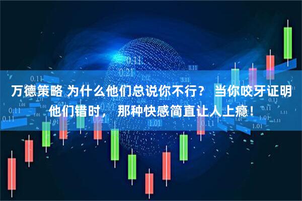 万德策略 为什么他们总说你不行？ 当你咬牙证明他们错时， 那种快感简直让人上瘾！