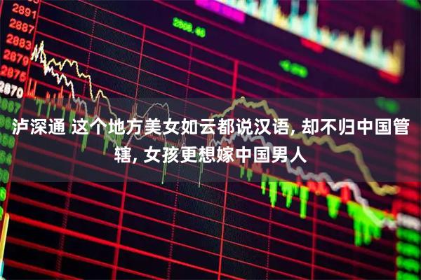 泸深通 这个地方美女如云都说汉语, 却不归中国管辖, 女孩更想嫁中国男人