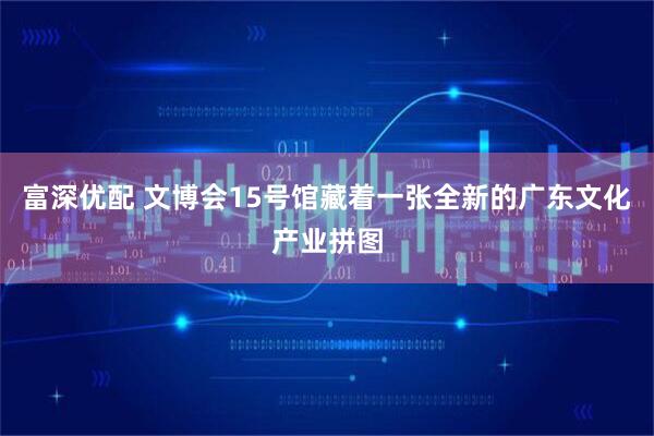 富深优配 文博会15号馆藏着一张全新的广东文化产业拼图