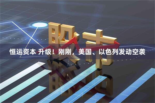 恒运资本 升级！刚刚，美国、以色列发动空袭