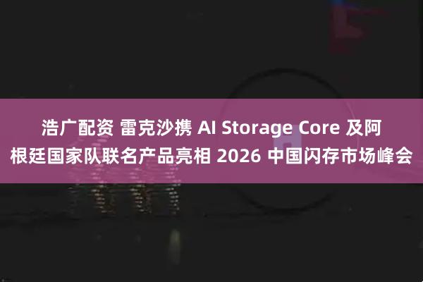 浩广配资 雷克沙携 AI Storage Core 及阿根廷国家队联名产品亮相 2026 中国闪存市场峰会